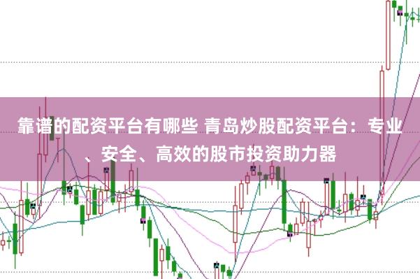 靠谱的配资平台有哪些 青岛炒股配资平台：专业、安全、高效的股市投资助力器