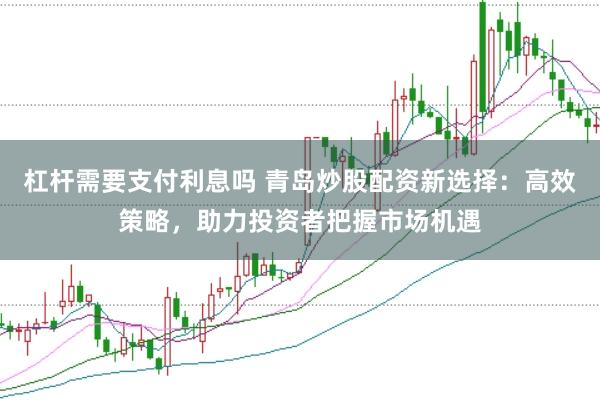 杠杆需要支付利息吗 青岛炒股配资新选择：高效策略，助力投资者把握市场机遇