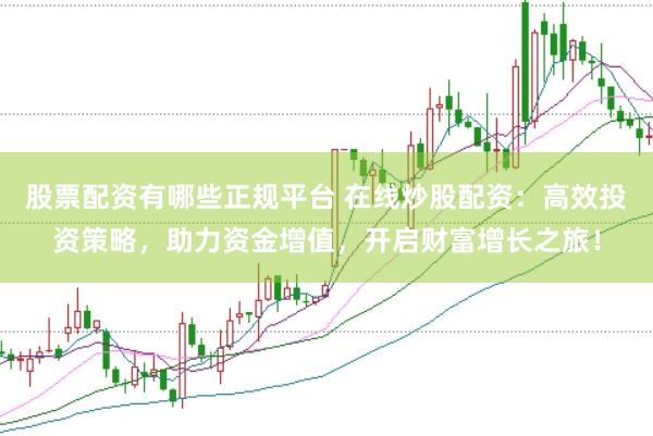 股票配资有哪些正规平台 在线炒股配资：高效投资策略，助力资金增值，开启财富增长之旅！