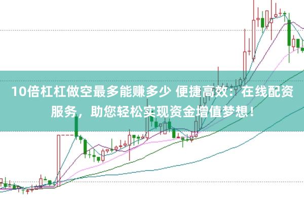 10倍杠杠做空最多能赚多少 便捷高效：在线配资服务，助您轻松实现资金增值梦想！