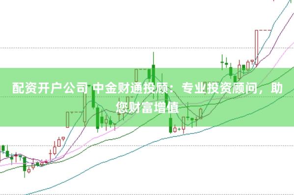 配资开户公司 中金财通投顾：专业投资顾问，助您财富增值