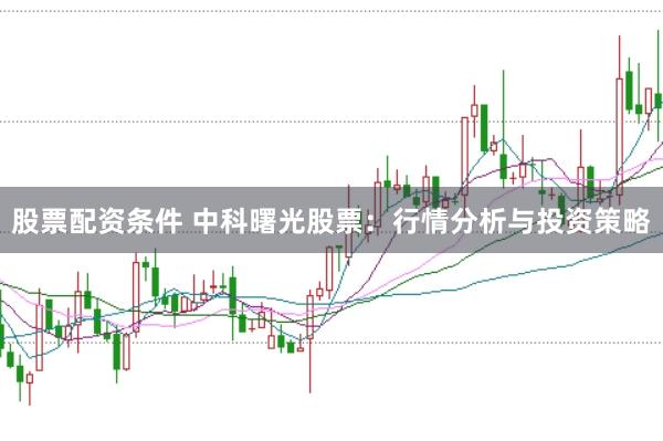 股票配资条件 中科曙光股票：行情分析与投资策略