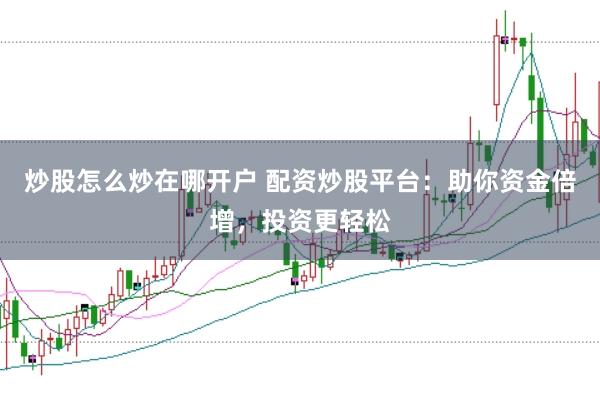 炒股怎么炒在哪开户 配资炒股平台：助你资金倍增，投资更轻松