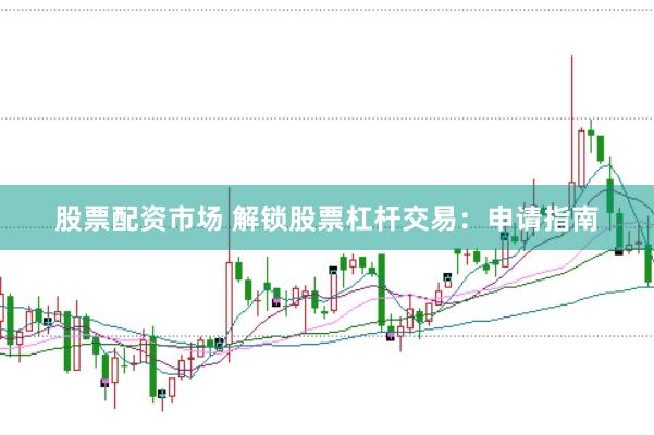 股票配资市场 解锁股票杠杆交易：申请指南