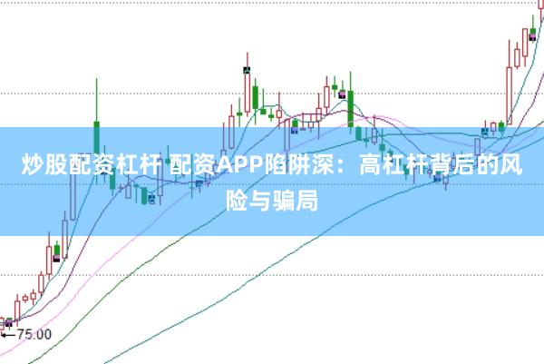 炒股配资杠杆 配资APP陷阱深：高杠杆背后的风险与骗局