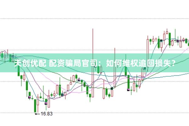 天创优配 配资骗局官司：如何维权追回损失？