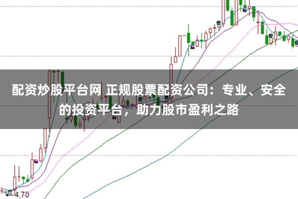配资炒股平台网 正规股票配资公司：专业、安全的投资平台，助力股市盈利之路