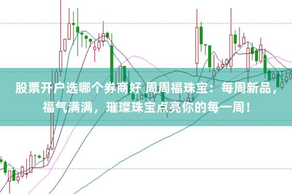 股票开户选哪个券商好 周周福珠宝：每周新品，福气满满，璀璨珠宝点亮你的每一周！