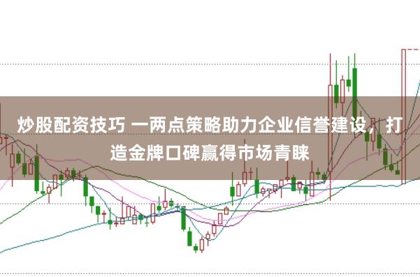 炒股配资技巧 一两点策略助力企业信誉建设，打造金牌口碑赢得市场青睐