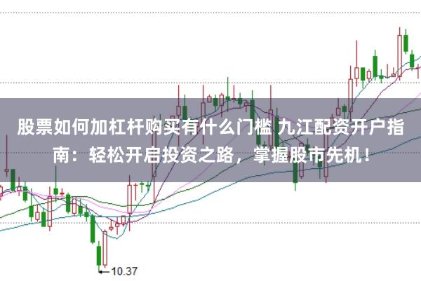 股票如何加杠杆购买有什么门槛 九江配资开户指南：轻松开启投资之路，掌握股市先机！
