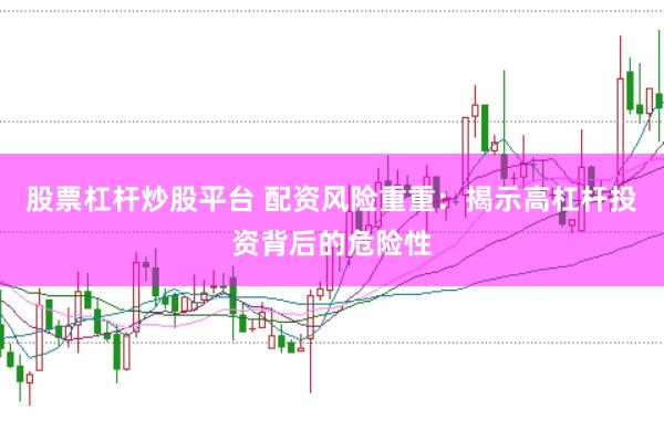 股票杠杆炒股平台 配资风险重重：揭示高杠杆投资背后的危险性