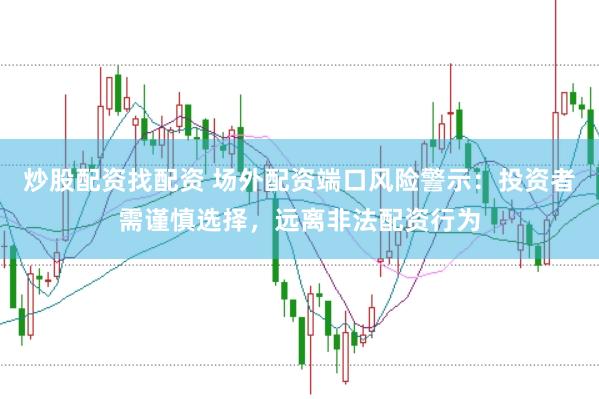 炒股配资找配资 场外配资端口风险警示：投资者需谨慎选择，远离非法配资行为