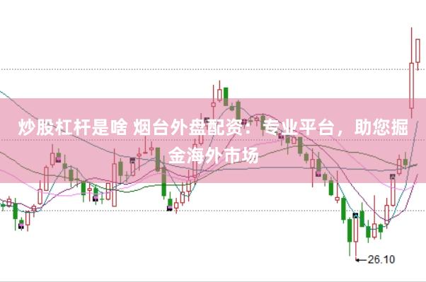 炒股杠杆是啥 烟台外盘配资：专业平台，助您掘金海外市场