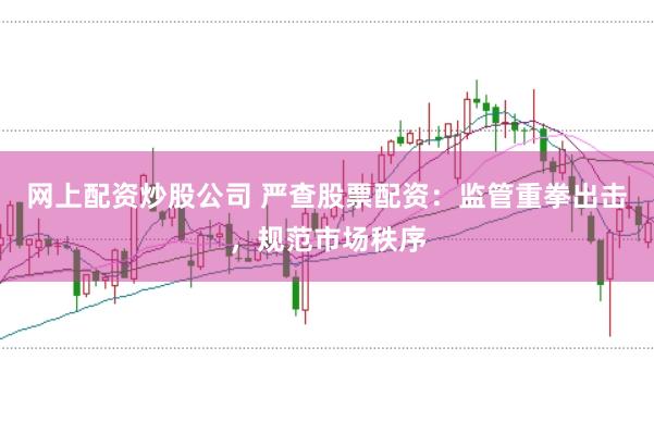 网上配资炒股公司 严查股票配资：监管重拳出击，规范市场秩序