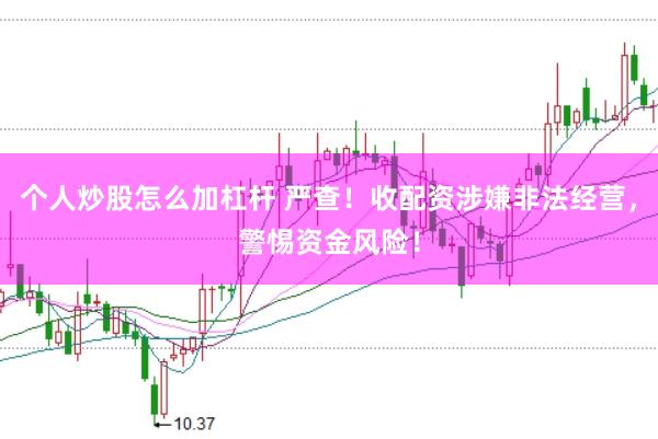 个人炒股怎么加杠杆 严查！收配资涉嫌非法经营，警惕资金风险！
