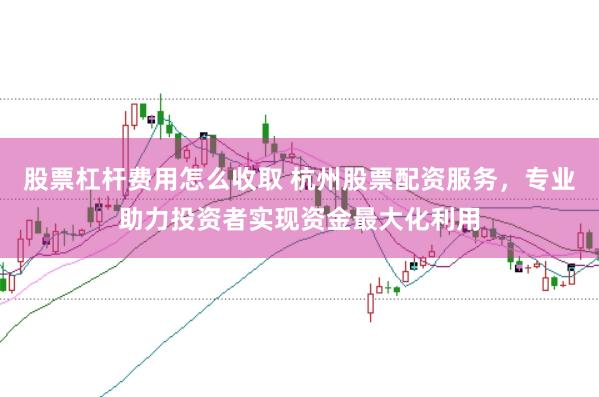 股票杠杆费用怎么收取 杭州股票配资服务，专业助力投资者实现资金最大化利用