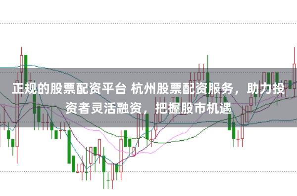 正规的股票配资平台 杭州股票配资服务，助力投资者灵活融资，把握股市机遇