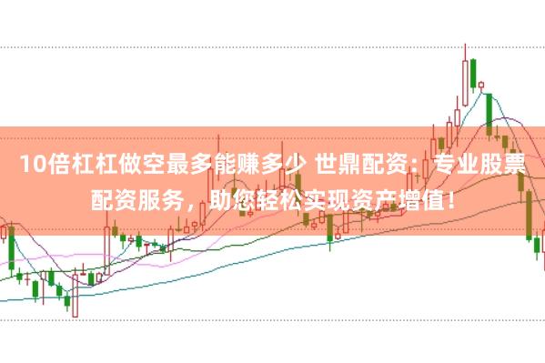 10倍杠杠做空最多能赚多少 世鼎配资：专业股票配资服务，助您轻松实现资产增值！