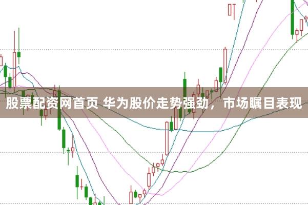 股票配资网首页 华为股价走势强劲，市场瞩目表现