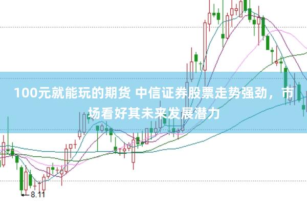 100元就能玩的期货 中信证券股票走势强劲，市场看好其未来发展潜力
