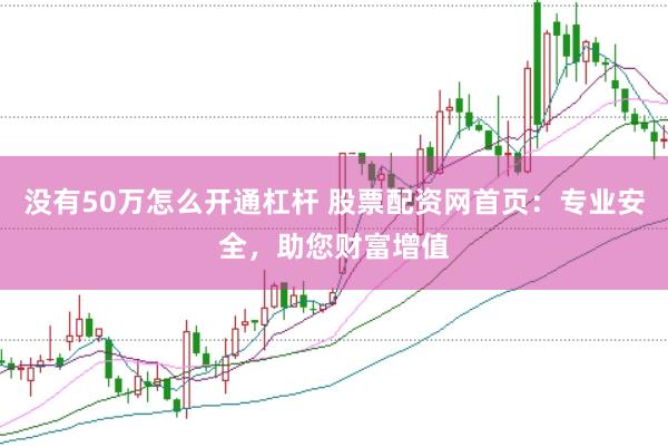 没有50万怎么开通杠杆 股票配资网首页：专业安全，助您财富增值