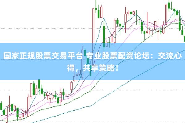 国家正规股票交易平台 专业股票配资论坛：交流心得，共享策略！