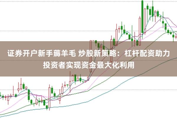 证券开户新手薅羊毛 炒股新策略：杠杆配资助力投资者实现资金最大化利用