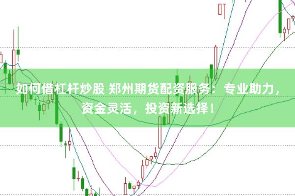 如何借杠杆炒股 郑州期货配资服务：专业助力，资金灵活，投资新选择！
