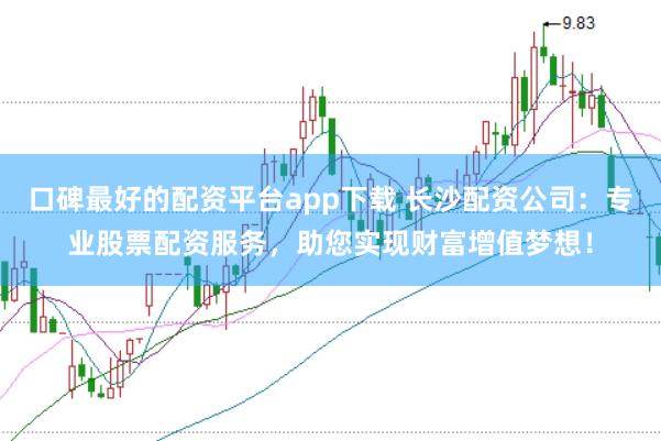 口碑最好的配资平台app下载 长沙配资公司：专业股票配资服务，助您实现财富增值梦想！