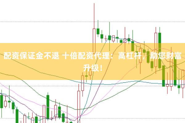 配资保证金不退 十倍配资代理：高杠杆，助您财富升级！