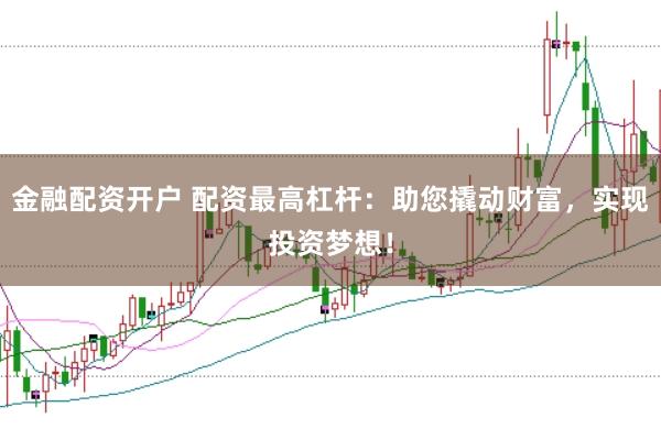 金融配资开户 配资最高杠杆：助您撬动财富，实现投资梦想！