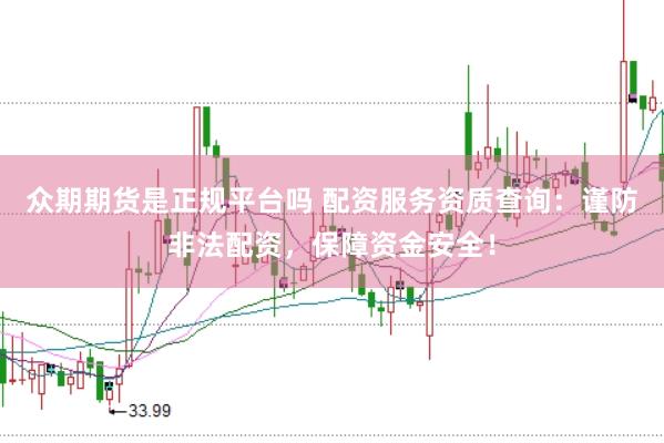 众期期货是正规平台吗 配资服务资质查询：谨防非法配资，保障资金安全！