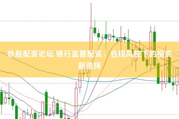 炒股配资论坛 银行监管配资：合规风控下的投资新选择