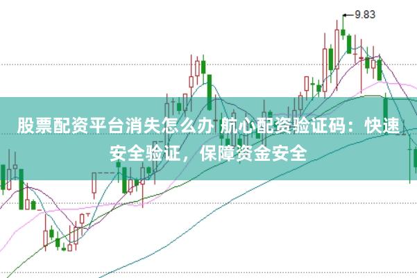 股票配资平台消失怎么办 航心配资验证码：快速安全验证，保障资金安全