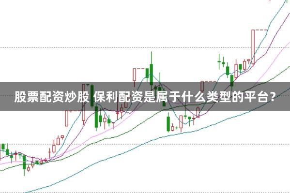 股票配资炒股 保利配资是属于什么类型的平台？
