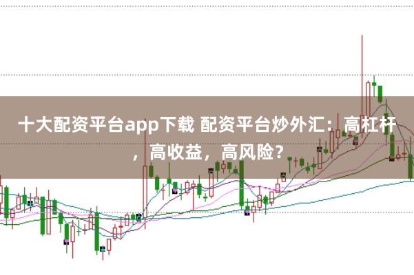 十大配资平台app下载 配资平台炒外汇：高杠杆，高收益，高风险？