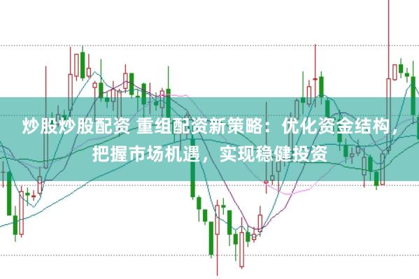 炒股炒股配资 重组配资新策略：优化资金结构，把握市场机遇，实现稳健投资