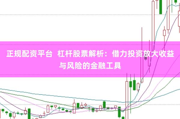 正规配资平台  杠杆股票解析：借力投资放大收益与风险的金融工具