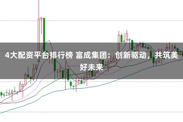 4大配资平台排行榜 富成集团：创新驱动，共筑美好未来