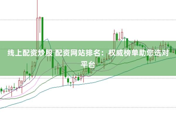 线上配资炒股 配资网站排名：权威榜单助您选对平台