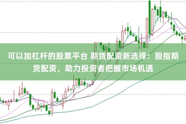 可以加杠杆的股票平台 期货配资新选择：股指期货配资，助力投资者把握市场机遇