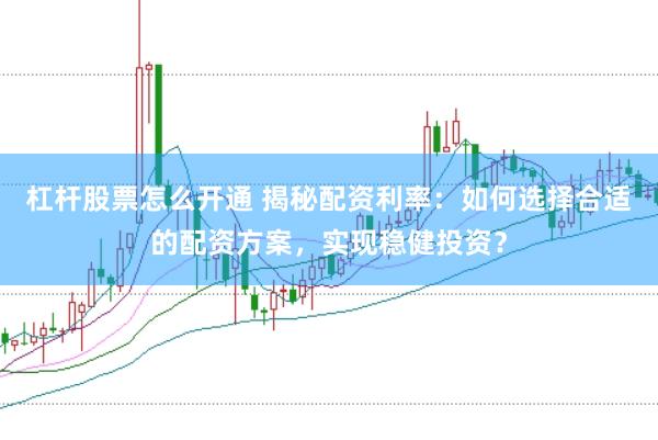 杠杆股票怎么开通 揭秘配资利率：如何选择合适的配资方案，实现稳健投资？