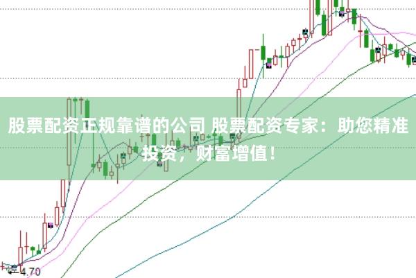 股票配资正规靠谱的公司 股票配资专家：助您精准投资，财富增值！