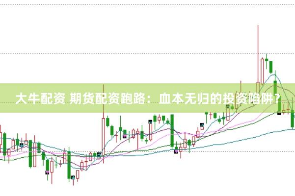大牛配资 期货配资跑路：血本无归的投资陷阱？