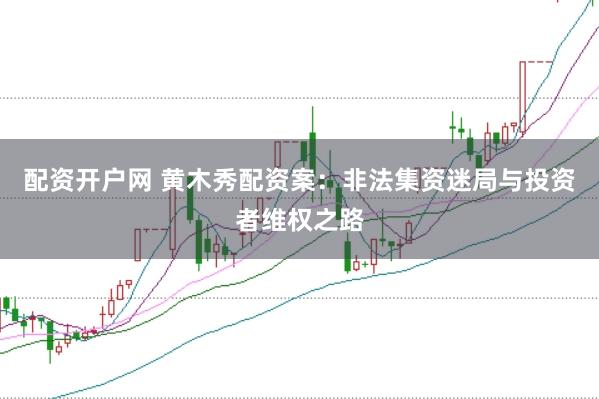 配资开户网 黄木秀配资案：非法集资迷局与投资者维权之路