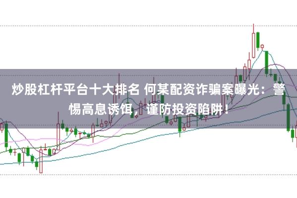 炒股杠杆平台十大排名 何某配资诈骗案曝光：警惕高息诱饵，谨防投资陷阱！