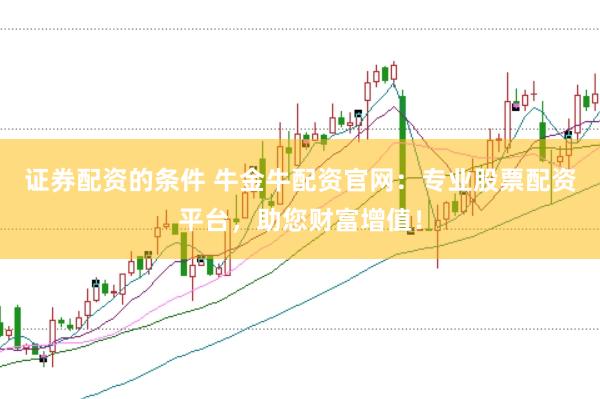 证券配资的条件 牛金牛配资官网：专业股票配资平台，助您财富增值！