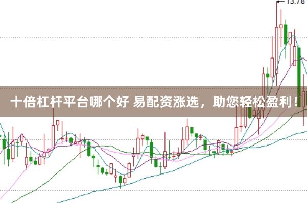 十倍杠杆平台哪个好 易配资涨选，助您轻松盈利！