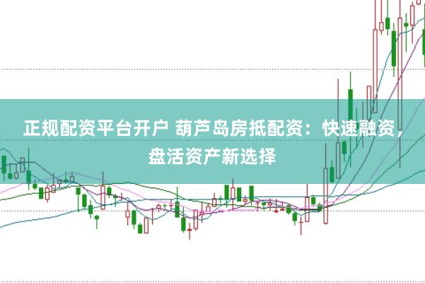 正规配资平台开户 葫芦岛房抵配资：快速融资，盘活资产新选择