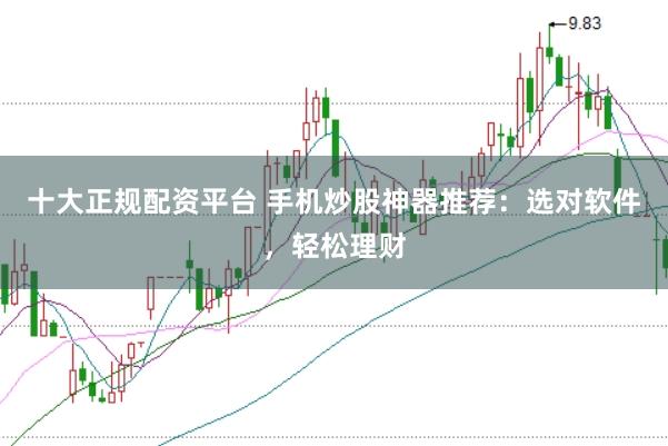 十大正规配资平台 手机炒股神器推荐：选对软件，轻松理财